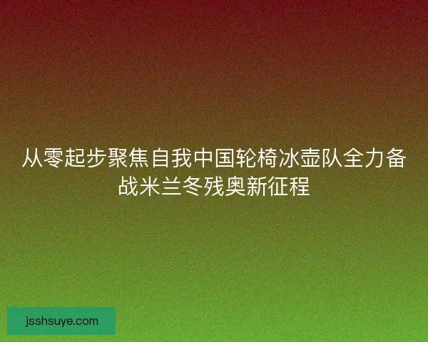 从零起步聚焦自我中国轮椅冰壶队全力备战米兰冬残奥新征程