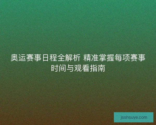 奥运赛事日程全解析 精准掌握每项赛事时间与观看指南